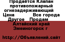 Продаётся Клапан противопожарный огнезадерживающий  › Цена ­ 8 000 - Все города Другое » Продам   . Алтайский край,Змеиногорск г.